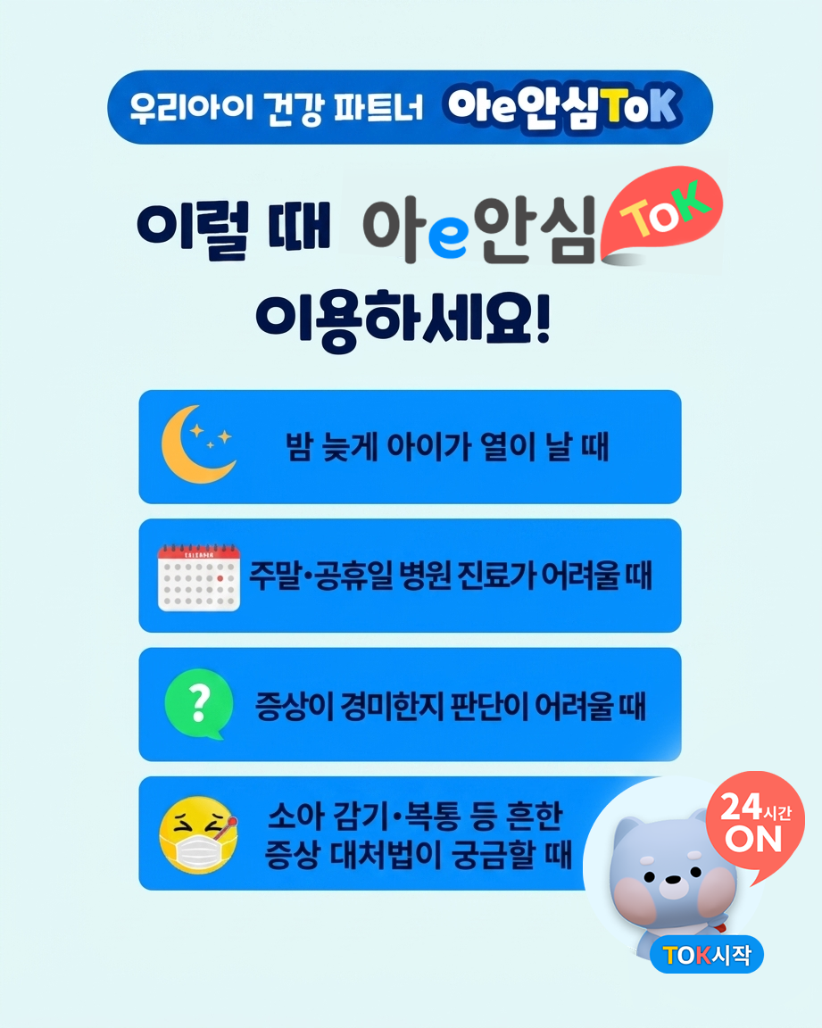 우리아이 건강 파트너 아e안심tok 이럴 때 아e안심tok 이용하세요! 밤 늦게 아이가 열이 날 때, 주말.공휴일 병원 진료가 어려울 때, 증상이 경미한지 판단이 어려울 때, 소아 감기.복통 등 흔한 증상 대처법이 궁금할 때