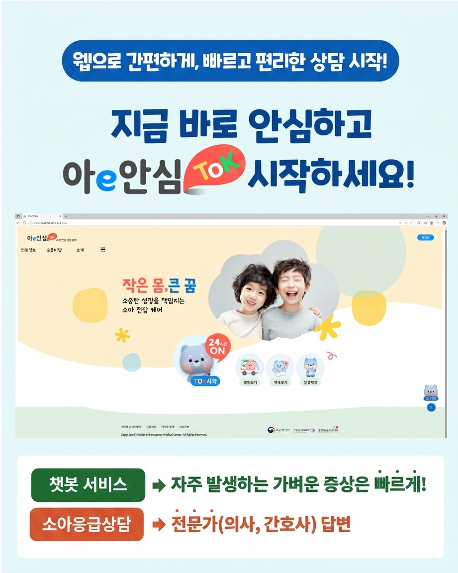 웹으로 간편하게, 빠르고 편리한 상담 시작! 지금 바로 안심하고 아e안심tok 시작하세요! 챗봇 서비스 -> 자주 발생하는 가벼운 증상은 빠르게! 소아응급상담 -> 전문가(의사,간호사) 답변